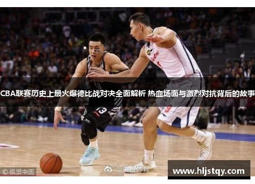 CBA联赛历史上最火爆德比战对决全面解析 热血场面与激烈对抗背后的故事