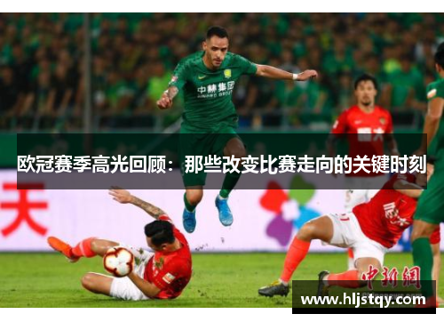 欧冠赛季高光回顾：那些改变比赛走向的关键时刻