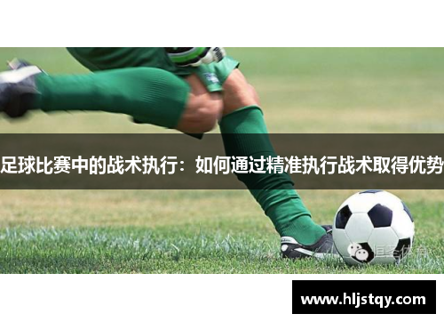 足球比赛中的战术执行：如何通过精准执行战术取得优势